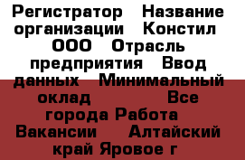 Регистратор › Название организации ­ Констил, ООО › Отрасль предприятия ­ Ввод данных › Минимальный оклад ­ 22 000 - Все города Работа » Вакансии   . Алтайский край,Яровое г.